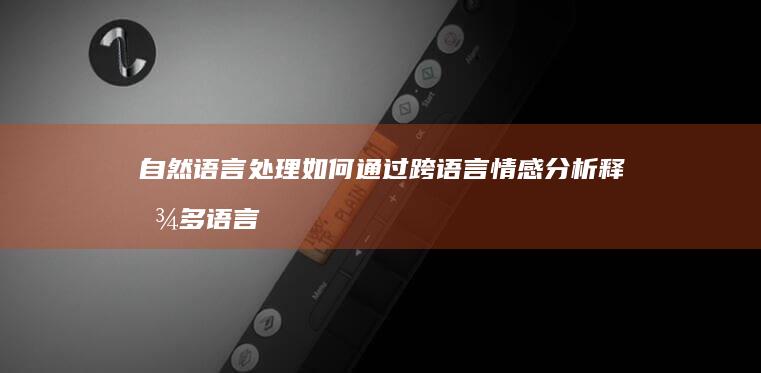 自然语言处理如何通过跨语言情感分析释放多语言内容的潜力