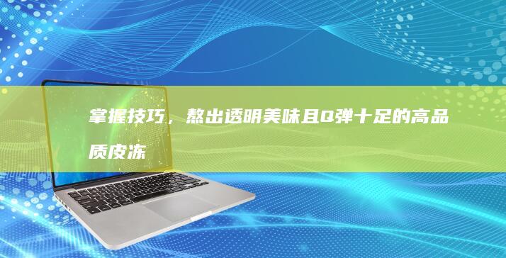 掌握技巧，熬出透明美味且Q弹十足的高品质皮冻秘籍